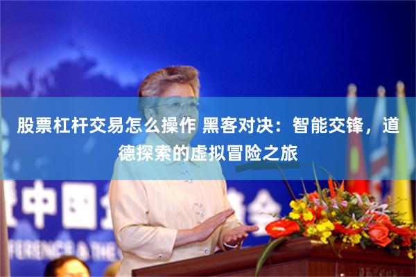 股票杠杆交易怎么操作 黑客对决：智能交锋，道德探索的虚拟冒险之旅