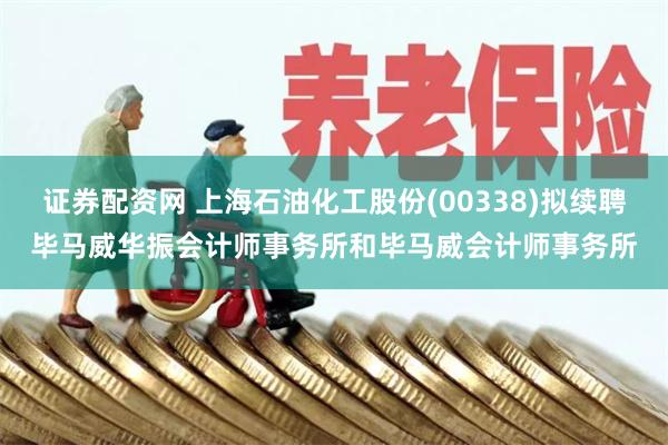 证券配资网 上海石油化工股份(00338)拟续聘毕马威华振会计师事务所和毕马威会计师事务所