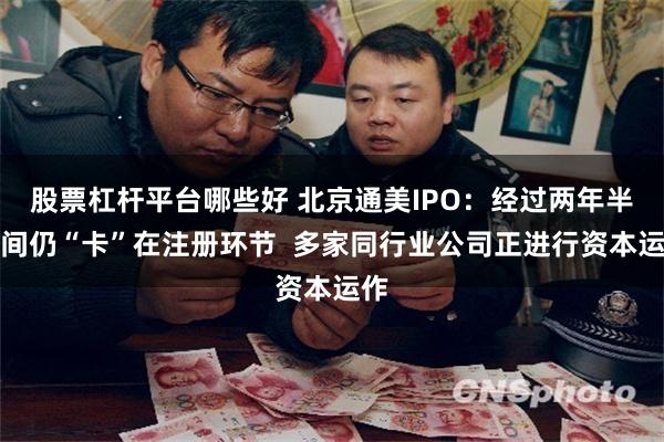股票杠杆平台哪些好 北京通美IPO：经过两年半时间仍“卡”在注册环节  多家同行业公司正进行资本运作