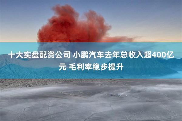十大实盘配资公司 小鹏汽车去年总收入超400亿元 毛利率稳步提升