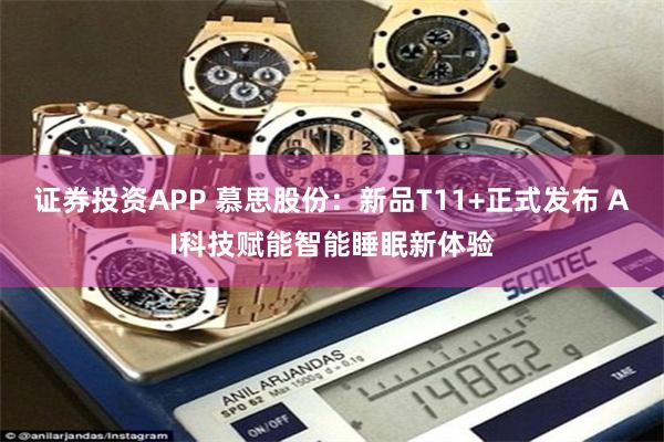 证券投资APP 慕思股份：新品T11+正式发布 AI科技赋能智能睡眠新体验