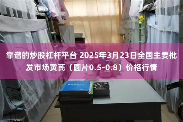 靠谱的炒股杠杆平台 2025年3月23日全国主要批发市场黄芪（圆片0.5-0.8）价格行情