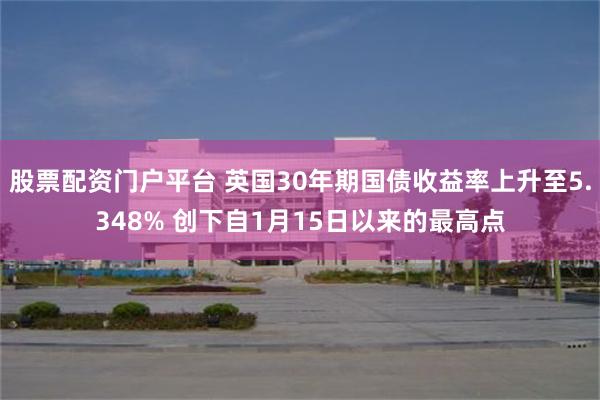 股票配资门户平台 英国30年期国债收益率上升至5.348% 创下自1月15日以来的最高点
