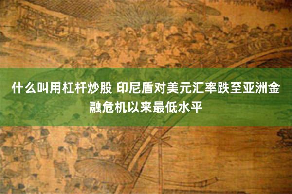 什么叫用杠杆炒股 印尼盾对美元汇率跌至亚洲金融危机以来最低水平