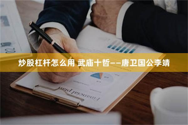 炒股杠杆怎么用 武庙十哲——唐卫国公李靖