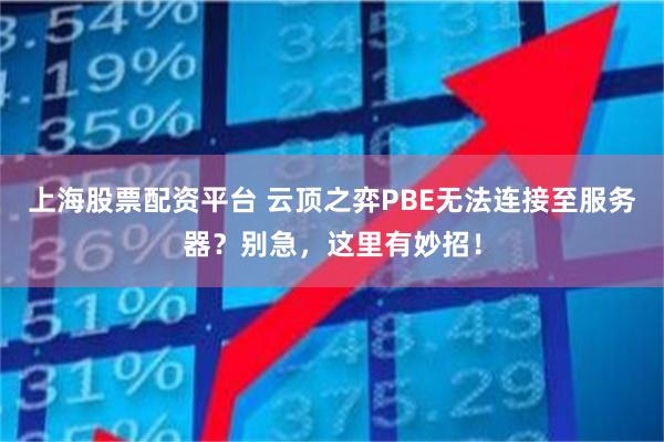 上海股票配资平台 云顶之弈PBE无法连接至服务器？别急，这里有妙招！
