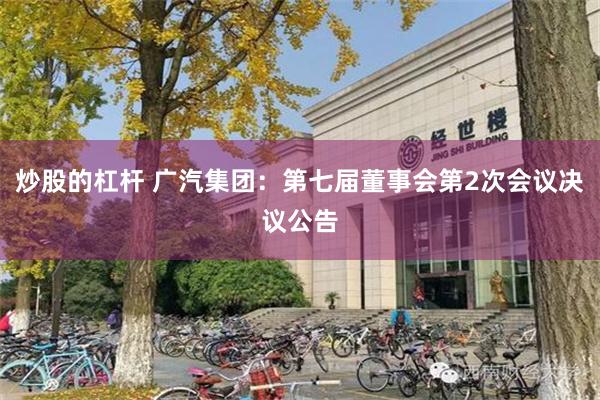 炒股的杠杆 广汽集团：第七届董事会第2次会议决议公告