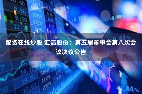 配资在线炒股 汇洁股份：第五届董事会第八次会议决议公告