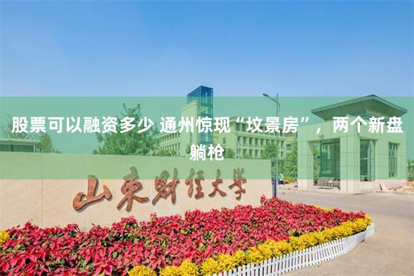 股票可以融资多少 通州惊现“坟景房”，两个新盘躺枪