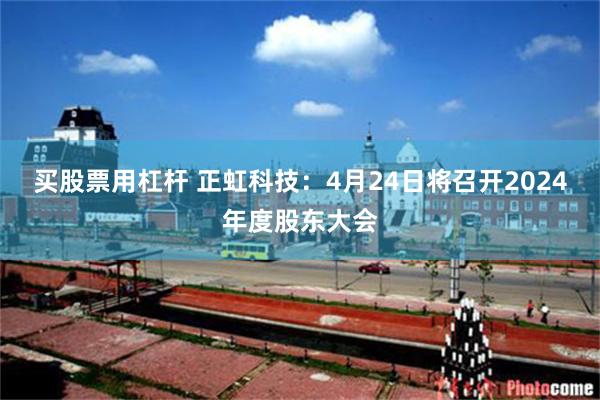 买股票用杠杆 正虹科技：4月24日将召开2024年度股东大会