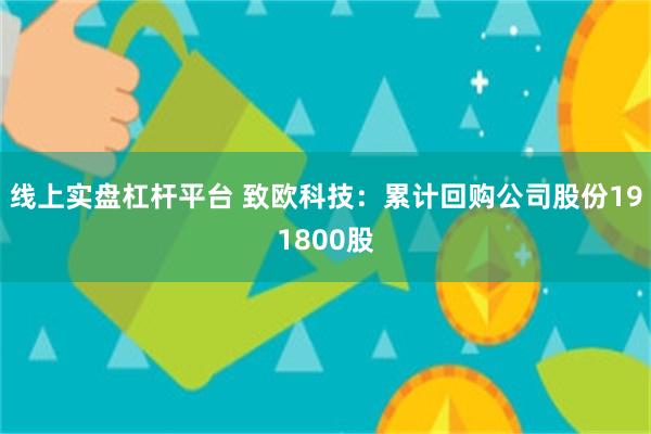线上实盘杠杆平台 致欧科技：累计回购公司股份191800股