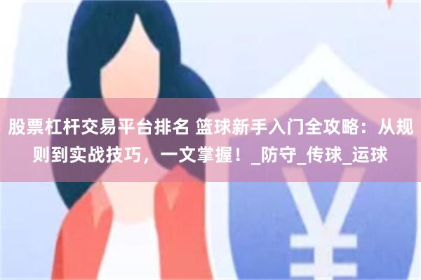 股票杠杆交易平台排名 篮球新手入门全攻略：从规则到实战技巧，一文掌握！_防守_传球_运球