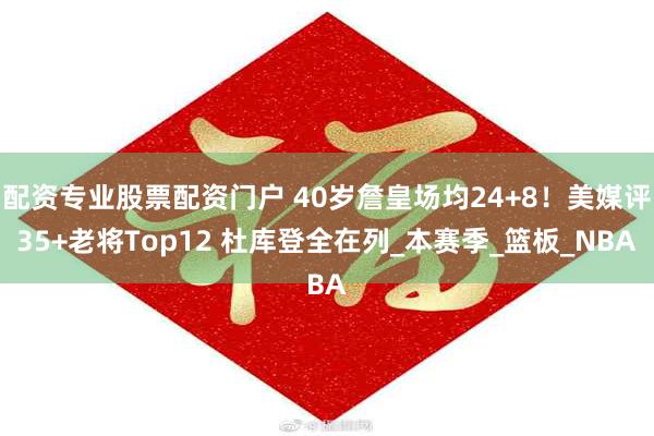 配资专业股票配资门户 40岁詹皇场均24+8！美媒评35+老将Top12 杜库登全在列_本赛季_篮板_NBA