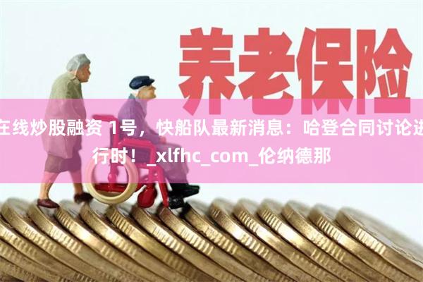 在线炒股融资 1号，快船队最新消息：哈登合同讨论进行时！_xlfhc_com_伦纳德那
