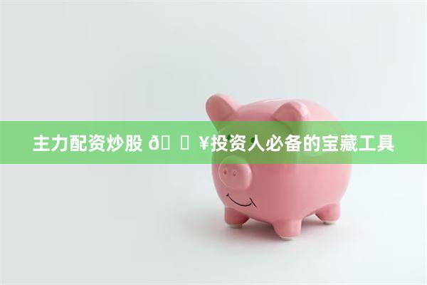 主力配资炒股 🔥投资人必备的宝藏工具