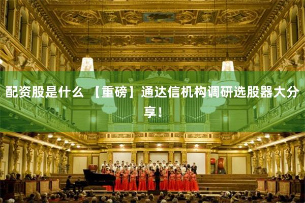 配资股是什么 【重磅】通达信机构调研选股器大分享！