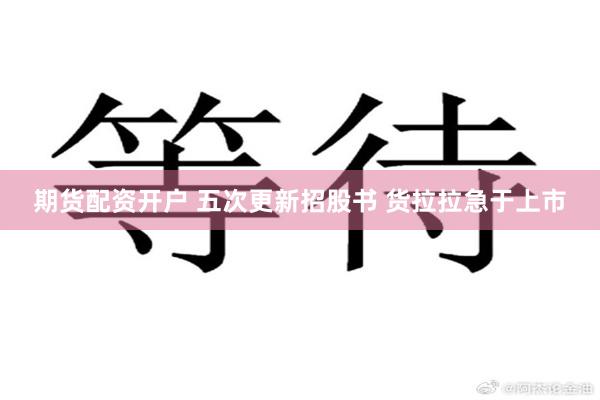 期货配资开户 五次更新招股书 货拉拉急于上市