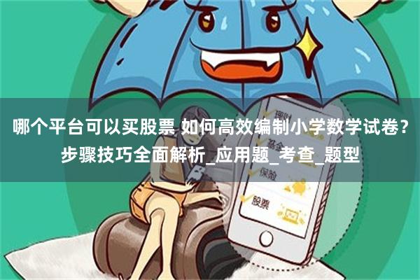 哪个平台可以买股票 如何高效编制小学数学试卷？步骤技巧全面解析_应用题_考查_题型