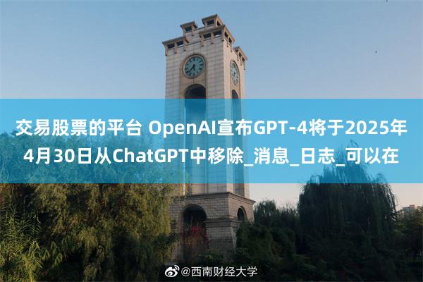 交易股票的平台 OpenAI宣布GPT-4将于2025年4月30日从ChatGPT中移除_消息_日志_可以在