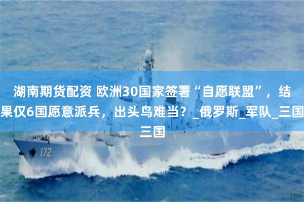 湖南期货配资 欧洲30国家签署“自愿联盟”，结果仅6国愿意派兵，出头鸟难当？_俄罗斯_军队_三国
