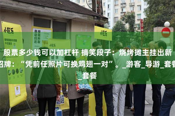 股票多少钱可以加杠杆 搞笑段子：烧烤摊主挂出新招牌：“凭前任照片可换鸡翅一对”。_游客_导游_套餐