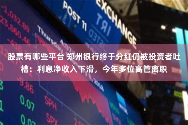股票有哪些平台 郑州银行终于分红仍被投资者吐槽：利息净收入下滑，今年多位高管离职