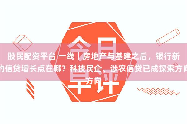 股民配资平台 一线｜房地产与基建之后，银行新的信贷增长点在哪？科技民企、涉农信贷已成探索方向