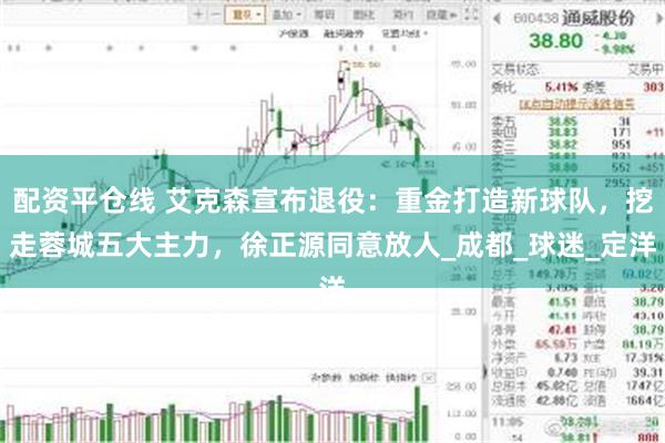 配资平仓线 艾克森宣布退役：重金打造新球队，挖走蓉城五大主力，徐正源同意放人_成都_球迷_定洋