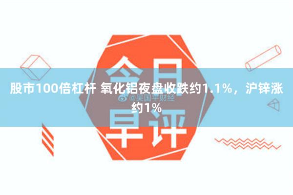 股市100倍杠杆 氧化铝夜盘收跌约1.1%，沪锌涨约1%