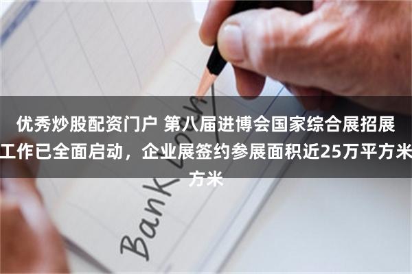 优秀炒股配资门户 第八届进博会国家综合展招展工作已全面启动，企业展签约参展面积近25万平方米