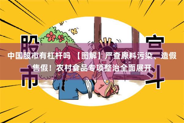 中国股市有杠杆吗 【图解】严查原料污染、造假售假！农村食品专项整治全面展开