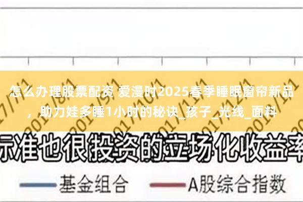 怎么办理股票配资 爱漫时2025春季睡眠窗帘新品，助力娃多睡1小时的秘诀_孩子_光线_面料