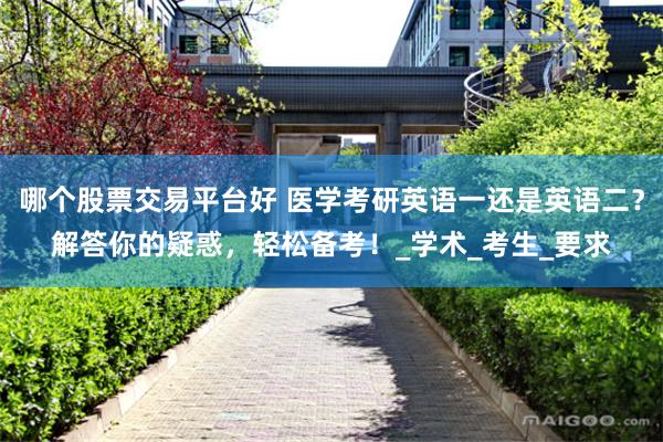 哪个股票交易平台好 医学考研英语一还是英语二？解答你的疑惑，轻松备考！_学术_考生_要求