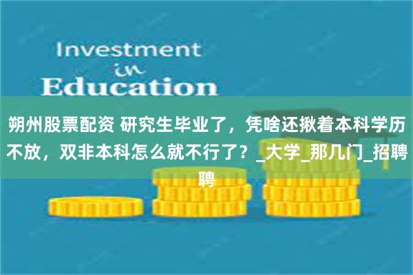 朔州股票配资 研究生毕业了，凭啥还揪着本科学历不放，双非本科怎么就不行了？_大学_那几门_招聘