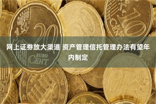 网上证劵放大渠道 资产管理信托管理办法有望年内制定