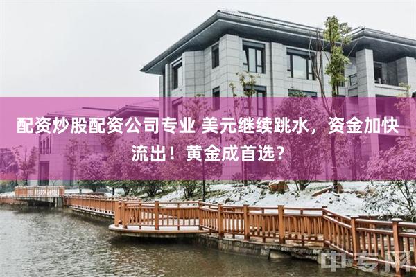配资炒股配资公司专业 美元继续跳水，资金加快流出！黄金成首选？