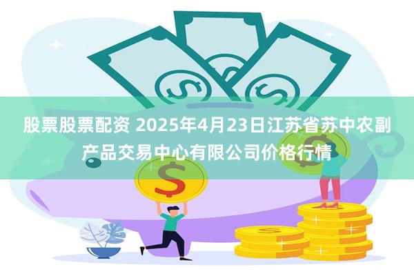 股票股票配资 2025年4月23日江苏省苏中农副产品交易中心有限公司价格行情