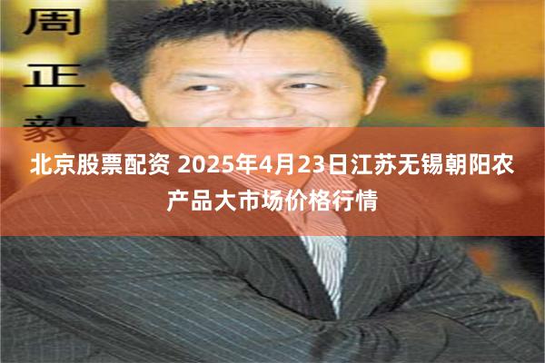 北京股票配资 2025年4月23日江苏无锡朝阳农产品大市场价格行情