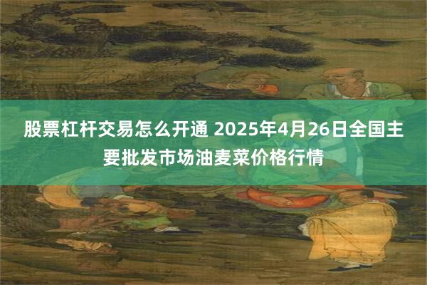 股票杠杆交易怎么开通 2025年4月26日全国主要批发市场油麦菜价格行情