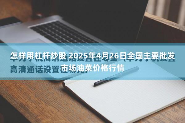 怎样用杠杆炒股 2025年4月26日全国主要批发市场油菜价格行情