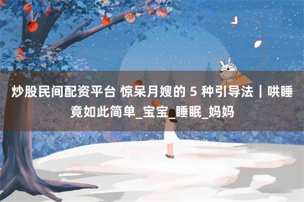 炒股民间配资平台 惊呆月嫂的 5 种引导法｜哄睡竟如此简单_宝宝_睡眠_妈妈