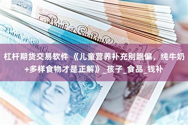 杠杆期货交易软件 《儿童营养补充别跑偏，纯牛奶+多样食物才是正解》_孩子_食品_钱补