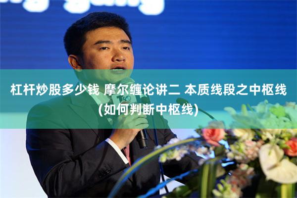 杠杆炒股多少钱 摩尔缠论讲二 本质线段之中枢线(如何判断中枢线)
