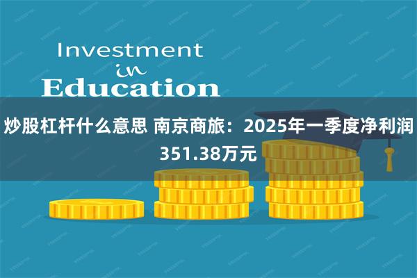 炒股杠杆什么意思 南京商旅：2025年一季度净利润351.38万元