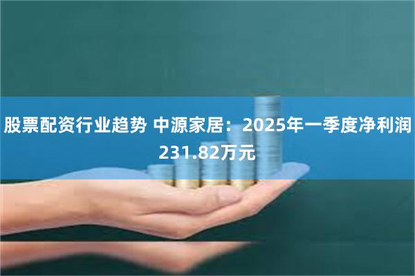 股票配资行业趋势 中源家居：2025年一季度净利润231.82万元