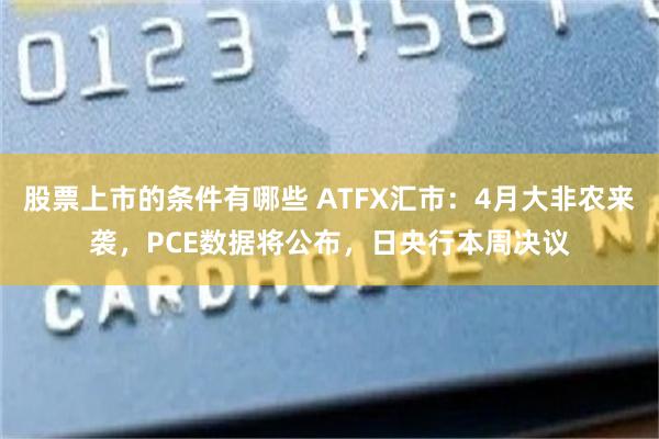 股票上市的条件有哪些 ATFX汇市：4月大非农来袭，PCE数据将公布，日央行本周决议