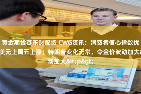 黄金期货鑫东财配资 CWG资讯：消费者信心指数优于预期，美元上周五上涨；特朗普变化无常，令金价波动加大<p>