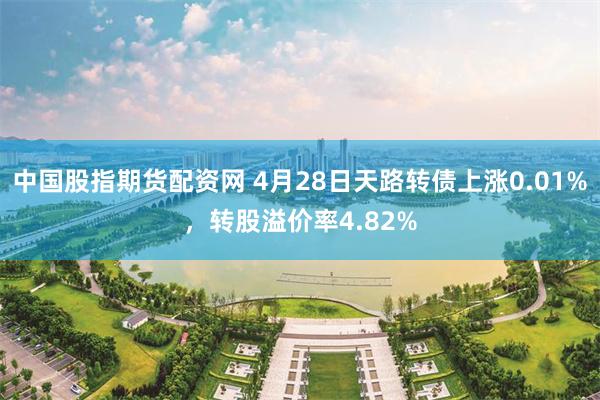 中国股指期货配资网 4月28日天路转债上涨0.01%，转股溢价率4.82%