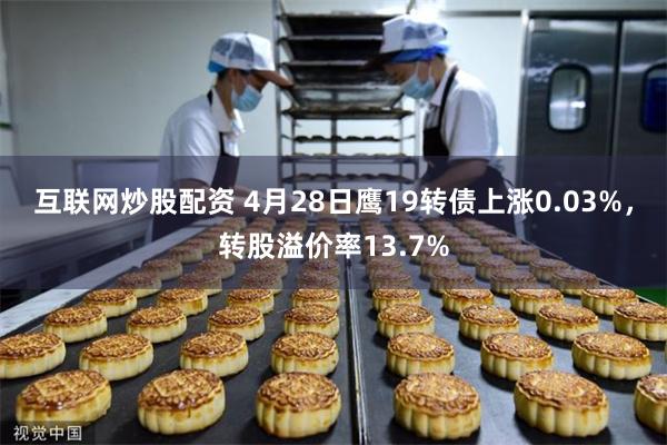 互联网炒股配资 4月28日鹰19转债上涨0.03%，转股溢价率13.7%
