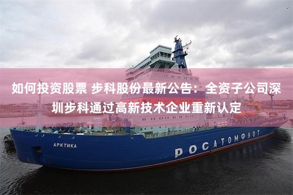 如何投资股票 步科股份最新公告：全资子公司深圳步科通过高新技术企业重新认定
